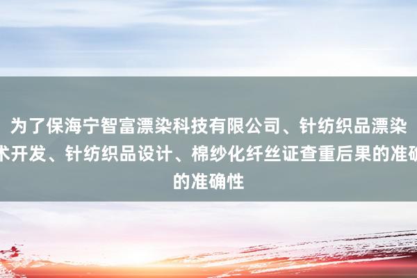 为了保海宁智富漂染科技有限公司、针纺织品漂染技术开发、针纺织品设计、棉纱化纤丝证查重后果的准确性